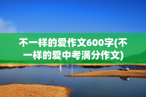 不一样的爱作文600字(不一样的爱中考满分作文)