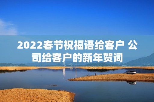 2022春节祝福语给客户 公司给客户的新年贺词