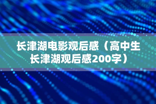 长津湖电影观后感（高中生长津湖观后感200字）