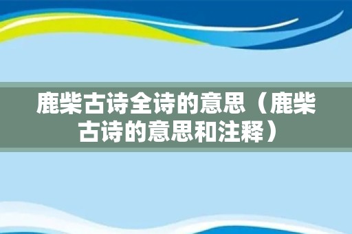 鹿柴古诗全诗的意思（鹿柴古诗的意思和注释）