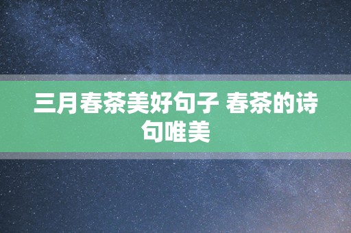 三月春茶美好句子 春茶的诗句唯美