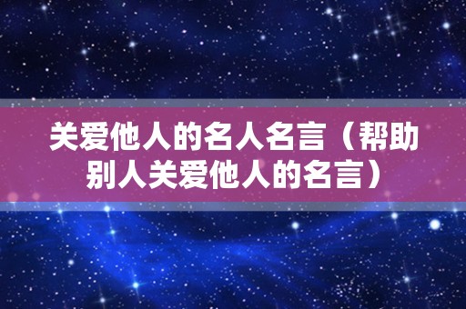 关爱他人的名人名言（帮助别人关爱他人的名言）