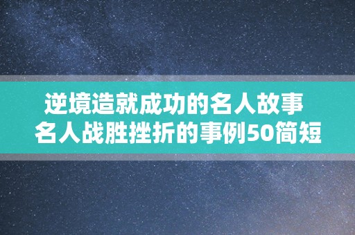 逆境造就成功的名人故事 名人战胜挫折的事例50简短