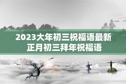 2023大年初三祝福语最新 正月初三拜年祝福语