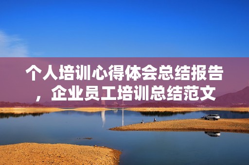 个人培训心得体会总结报告，企业员工培训总结范文