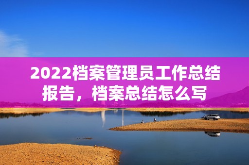 2022档案管理员工作总结报告，档案总结怎么写